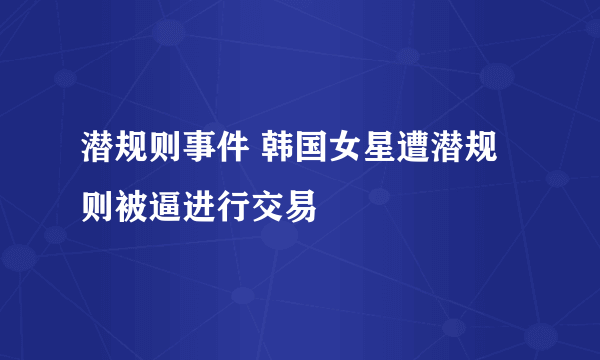 潜规则事件 韩国女星遭潜规则被逼进行交易