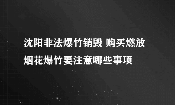 沈阳非法爆竹销毁 购买燃放烟花爆竹要注意哪些事项