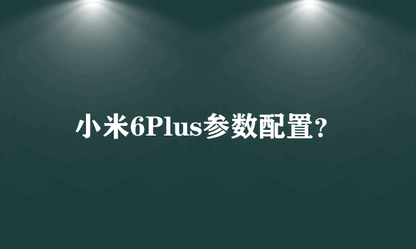 小米6Plus参数配置？