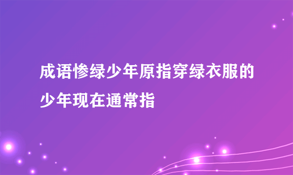 成语惨绿少年原指穿绿衣服的少年现在通常指