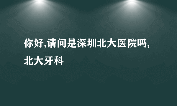 你好,请问是深圳北大医院吗,北大牙科