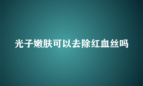 光子嫩肤可以去除红血丝吗