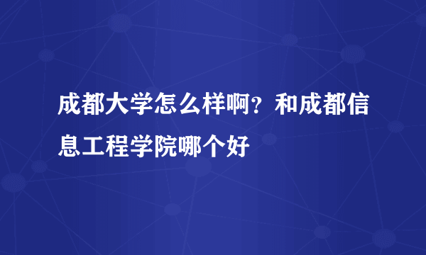 成都大学怎么样啊？和成都信息工程学院哪个好