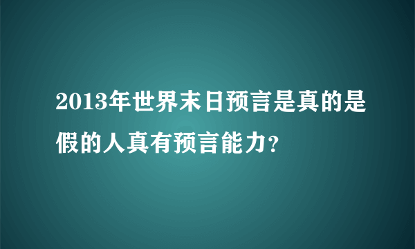 2013年世界末日预言是真的是假的人真有预言能力？