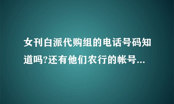 女刊白派代购组的电话号码知道吗?还有他们农行的帐号什么的..