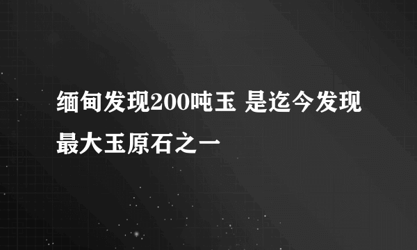 缅甸发现200吨玉 是迄今发现最大玉原石之一