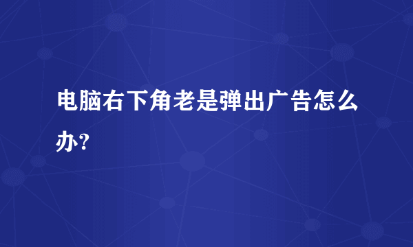 电脑右下角老是弹出广告怎么办?