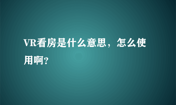 VR看房是什么意思，怎么使用啊？