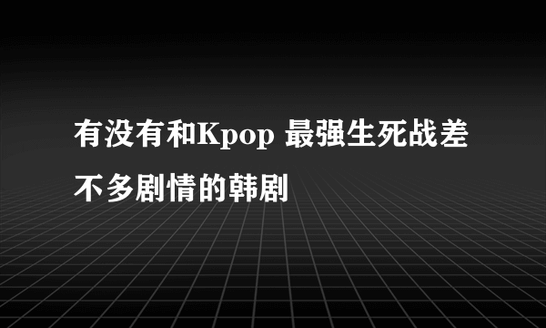 有没有和Kpop 最强生死战差不多剧情的韩剧