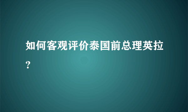 如何客观评价泰国前总理英拉？