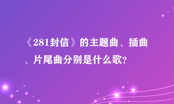 《281封信》的主题曲、插曲、片尾曲分别是什么歌？