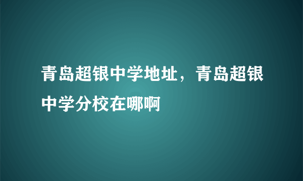 青岛超银中学地址，青岛超银中学分校在哪啊