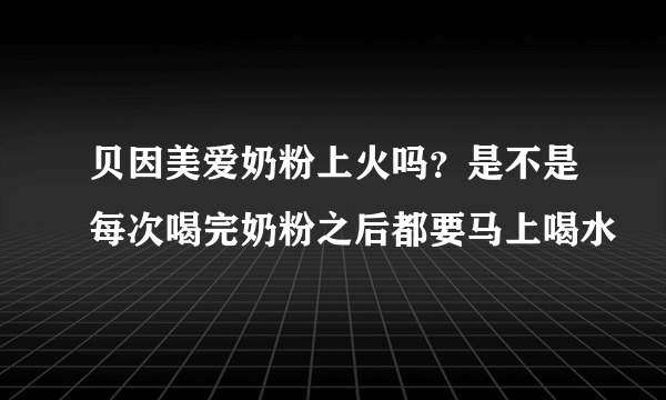 贝因美爱奶粉上火吗？是不是每次喝完奶粉之后都要马上喝水