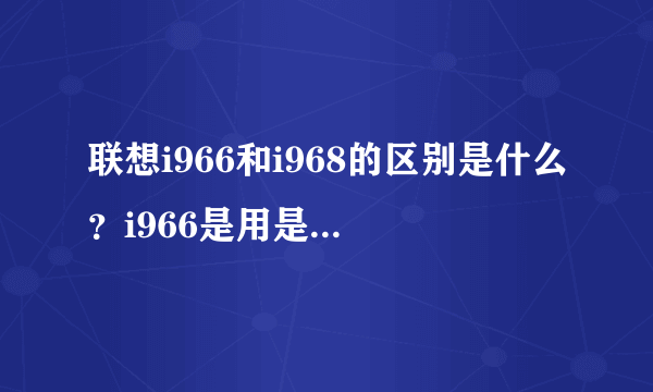 联想i966和i968的区别是什么？i966是用是平台的？