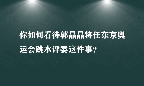 你如何看待郭晶晶将任东京奥运会跳水评委这件事？