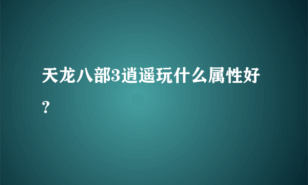 天龙八部3逍遥玩什么属性好？