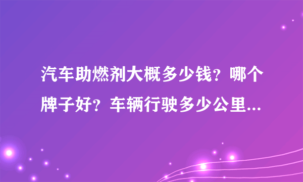 汽车助燃剂大概多少钱？哪个牌子好？车辆行驶多少公里的时候，该加助燃剂了？