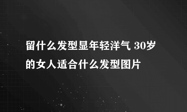 留什么发型显年轻洋气 30岁的女人适合什么发型图片