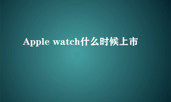 Apple watch什么时候上市