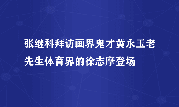 张继科拜访画界鬼才黄永玉老先生体育界的徐志摩登场