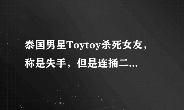 泰国男星Toytoy杀死女友，称是失手，但是连捅二十多处伤口 - 飞外网