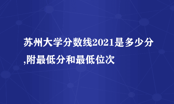 苏州大学分数线2021是多少分,附最低分和最低位次