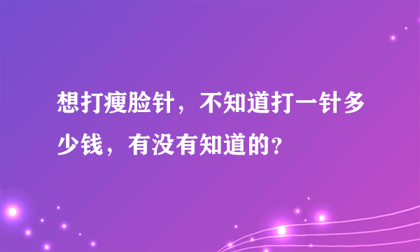 想打瘦脸针，不知道打一针多少钱，有没有知道的？