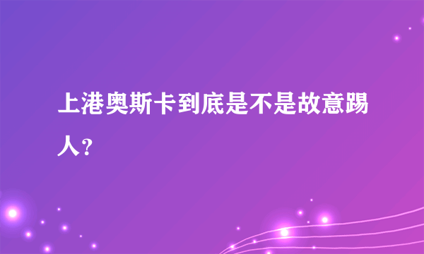 上港奥斯卡到底是不是故意踢人？