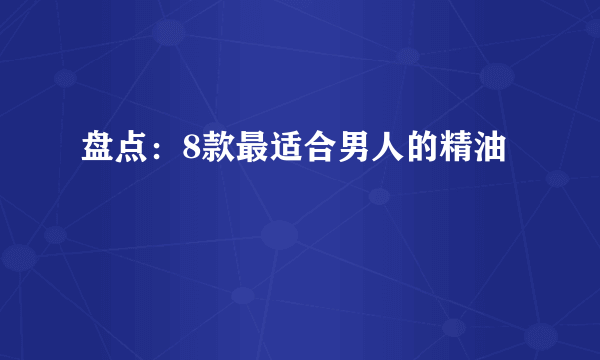 盘点：8款最适合男人的精油