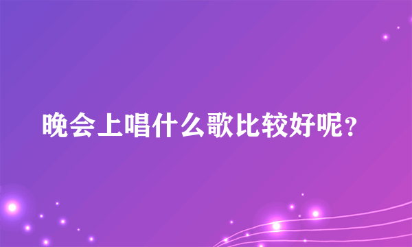 晚会上唱什么歌比较好呢？