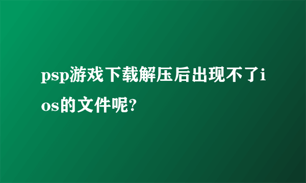 psp游戏下载解压后出现不了ios的文件呢?