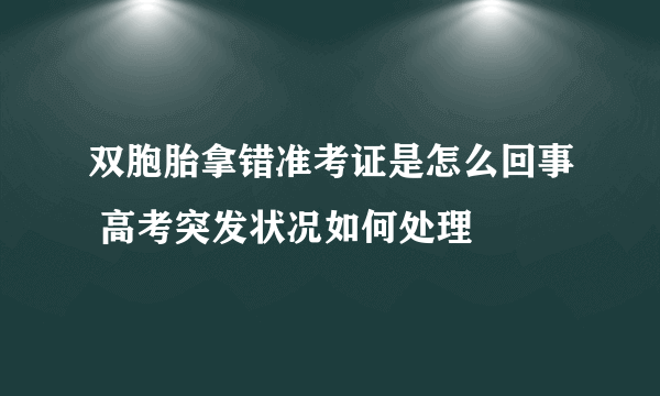 双胞胎拿错准考证是怎么回事 高考突发状况如何处理