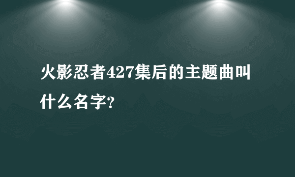 火影忍者427集后的主题曲叫什么名字？