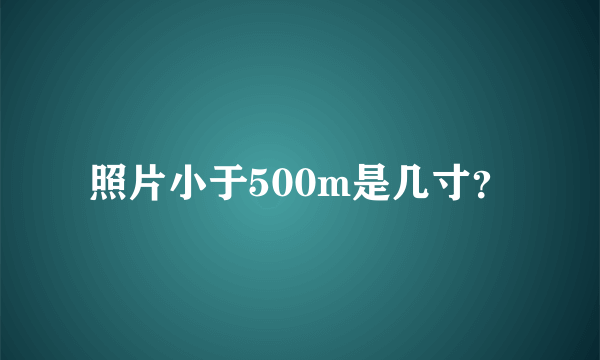 照片小于500m是几寸？