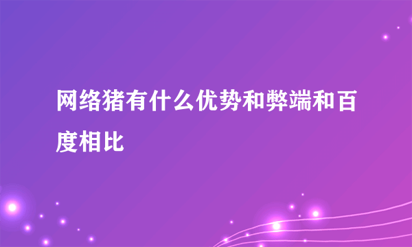 网络猪有什么优势和弊端和百度相比