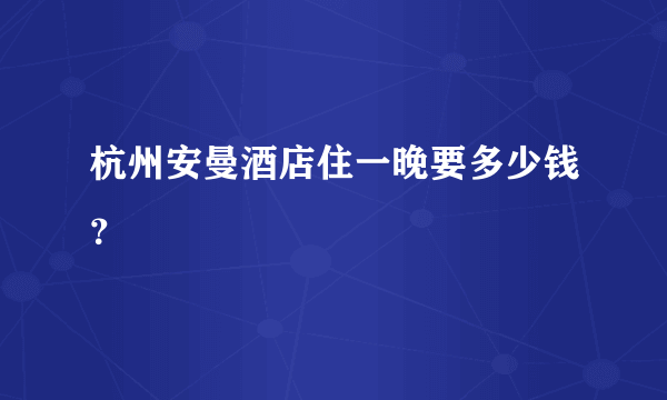 杭州安曼酒店住一晚要多少钱？