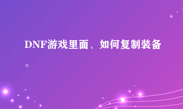 DNF游戏里面、如何复制装备。