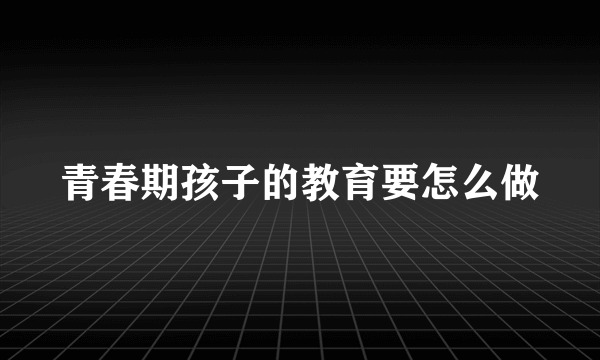 青春期孩子的教育要怎么做