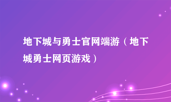 地下城与勇士官网端游（地下城勇士网页游戏）