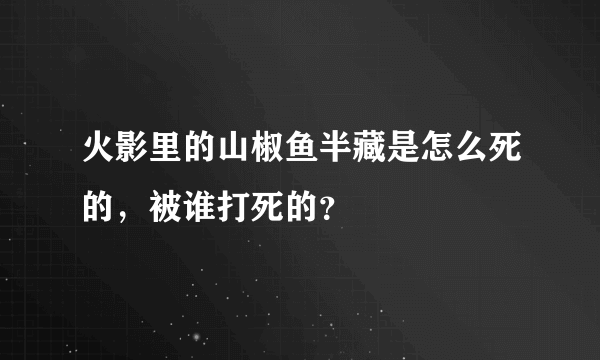 火影里的山椒鱼半藏是怎么死的，被谁打死的？