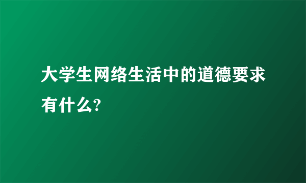 大学生网络生活中的道德要求有什么?