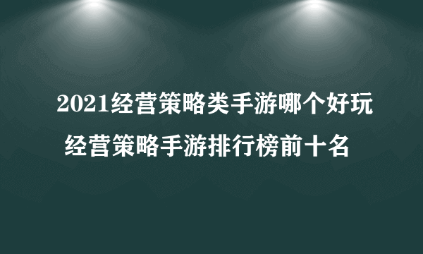 2021经营策略类手游哪个好玩 经营策略手游排行榜前十名