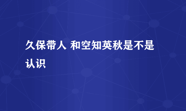 久保带人 和空知英秋是不是认识