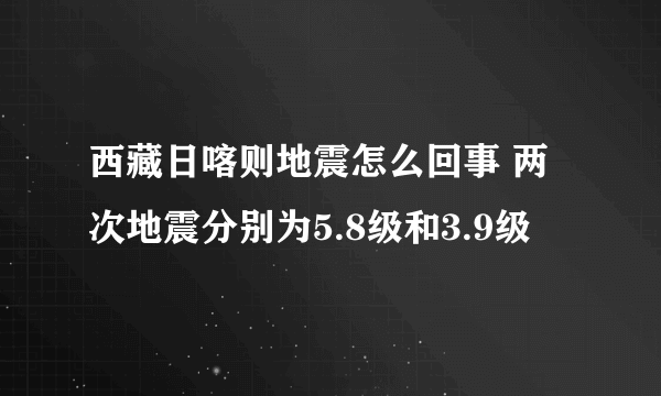 西藏日喀则地震怎么回事 两次地震分别为5.8级和3.9级