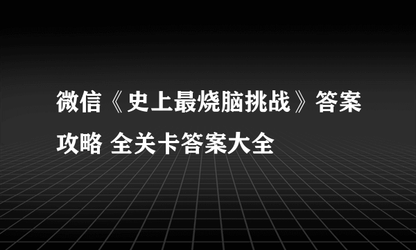 微信《史上最烧脑挑战》答案攻略 全关卡答案大全