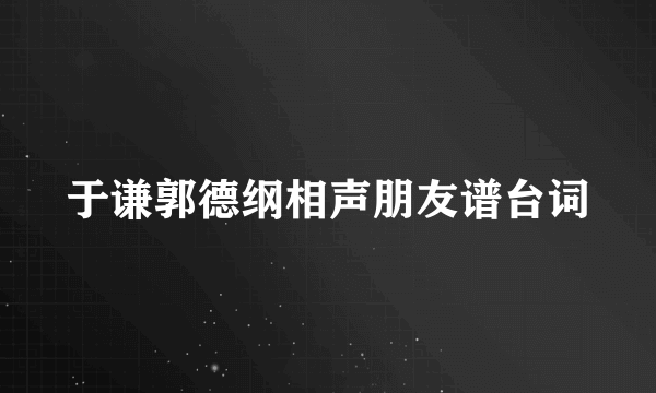 于谦郭德纲相声朋友谱台词