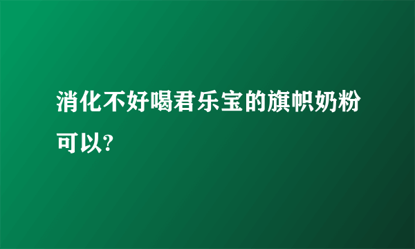 消化不好喝君乐宝的旗帜奶粉可以?