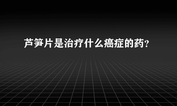 芦笋片是治疗什么癌症的药？