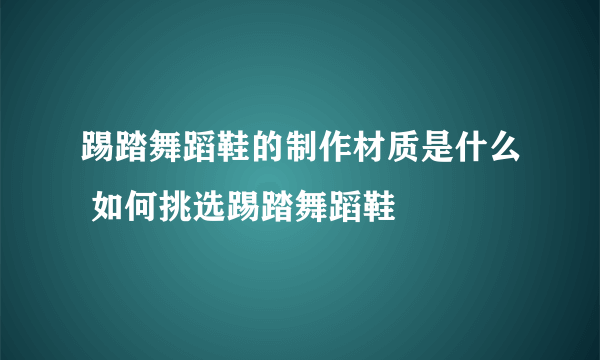 踢踏舞蹈鞋的制作材质是什么 如何挑选踢踏舞蹈鞋