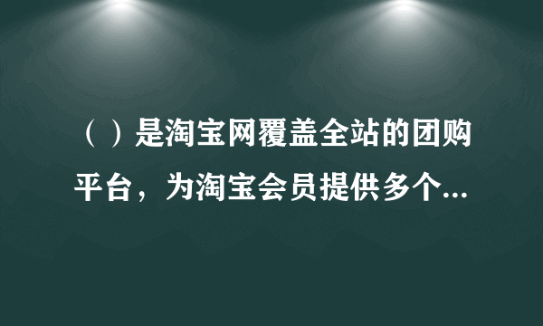 （）是淘宝网覆盖全站的团购平台，为淘宝会员提供多个城市生活团购与各种商品团购服务。